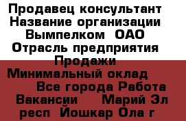 Продавец-консультант › Название организации ­ Вымпелком, ОАО › Отрасль предприятия ­ Продажи › Минимальный оклад ­ 20 000 - Все города Работа » Вакансии   . Марий Эл респ.,Йошкар-Ола г.